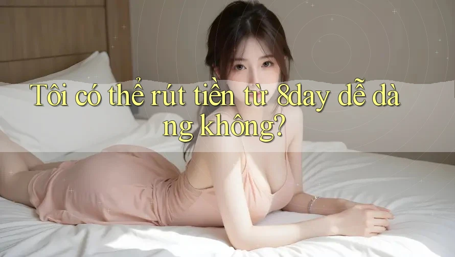 Tôi có thể rút tiền từ 8day dễ dàng không?