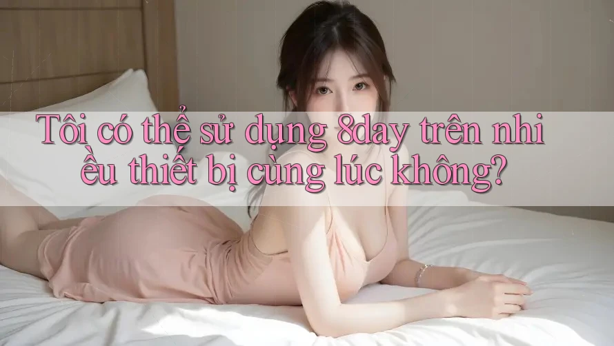 Tôi có thể sử dụng 8day trên nhiều thiết bị cùng lúc không? Tôi có thể sử dụng 8day trên nhiều thiết bị cùng lúc không?