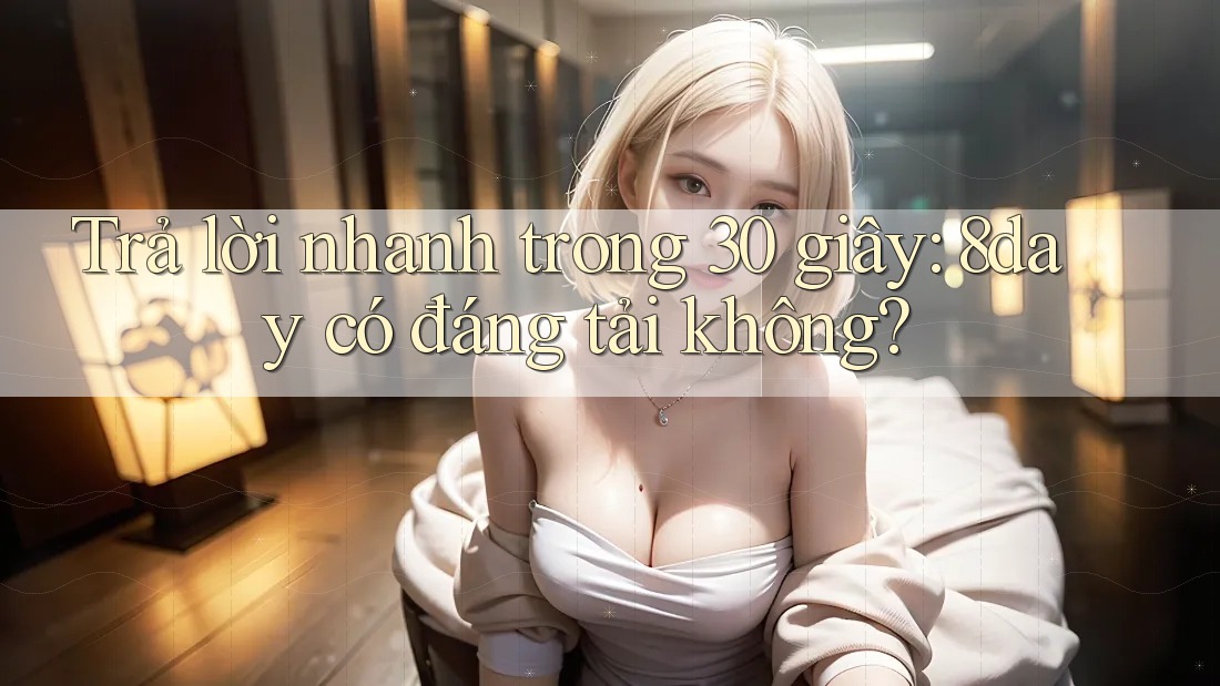 Trả lời nhanh trong 30 giây: 8day có đáng tải không?