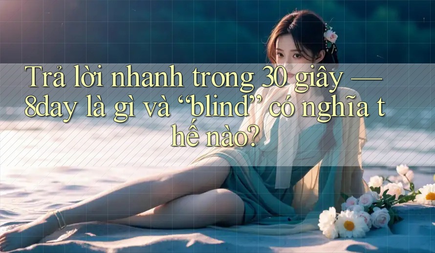 Trả lời nhanh trong 30 giây — 8day là gì và “blind” có nghĩa thế nào?