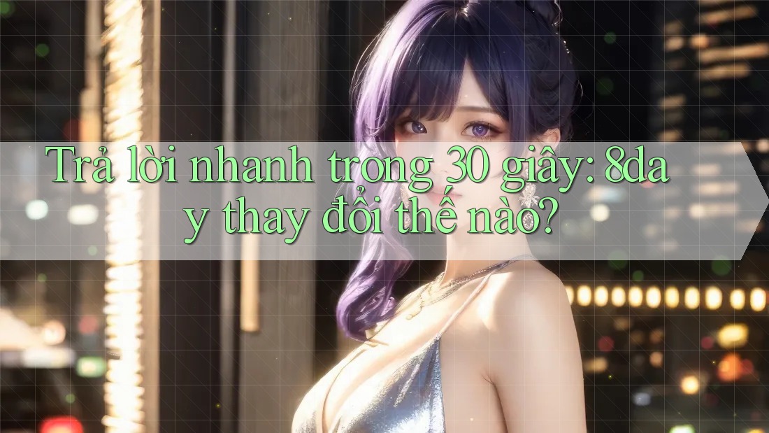 Trả lời nhanh trong 30 giây: 8day thay đổi thế nào? Trả lời nhanh trong 30 giây: 8day thay đổi thế nào?