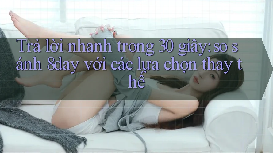 Trả lời nhanh trong 30 giây: so sánh 8day với các lựa chọn thay thế Trả lời nhanh trong 30 giây: so sánh 8day với các lựa chọn thay thế