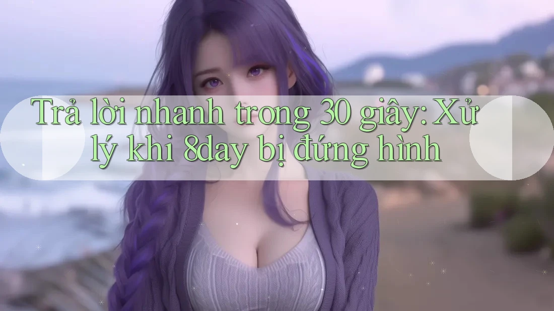 Trả lời nhanh trong 30 giây: Xử lý khi 8day bị đứng hình Trả lời nhanh trong 30 giây: Xử lý khi 8day bị đứng hình
