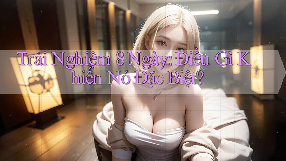 Trải Nghiệm 8 Ngày: Điều Gì Khiến Nó Đặc Biệt? Trải Nghiệm 8 Ngày: Điều Gì Khiến Nó Đặc Biệt?