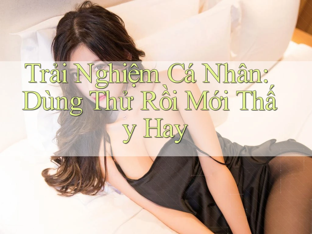 Trải Nghiệm Cá Nhân: Dùng Thử Rồi Mới Thấy Hay Trải Nghiệm Cá Nhân: Dùng Thử Rồi Mới Thấy Hay