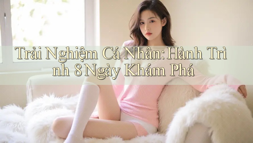 Trải Nghiệm Cá Nhân: Hành Trình 8 Ngày Khám Phá