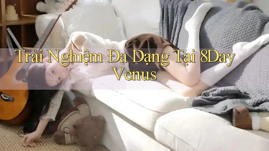 Trải Nghiệm Đa Dạng Tại 8Day Venus