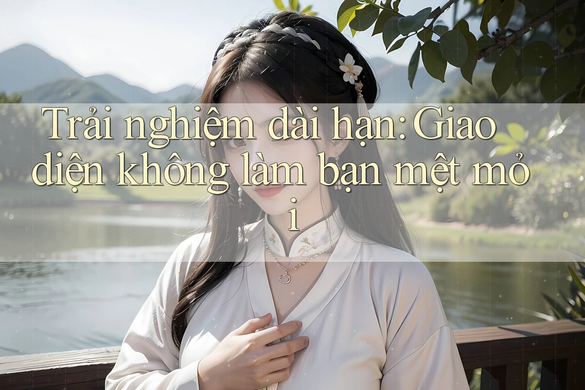 Trải nghiệm dài hạn: Giao diện không làm bạn mệt mỏi