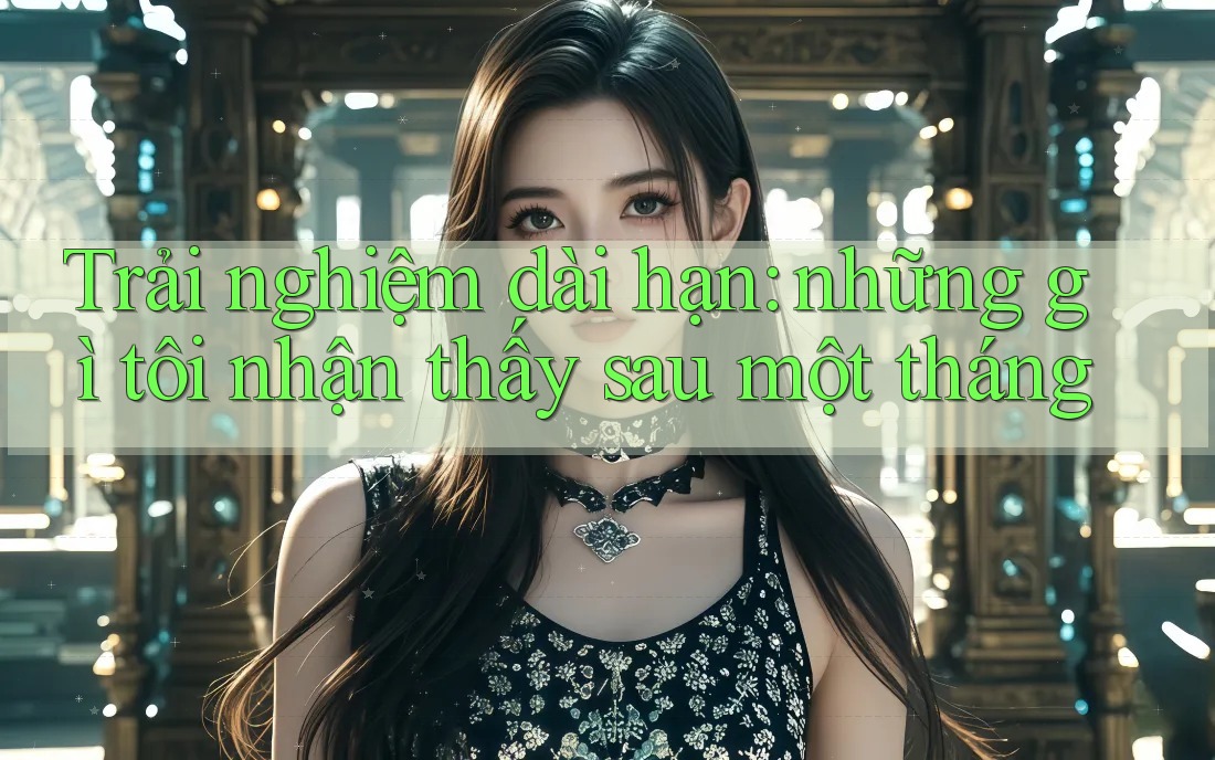 Trải nghiệm dài hạn: những gì tôi nhận thấy sau một tháng