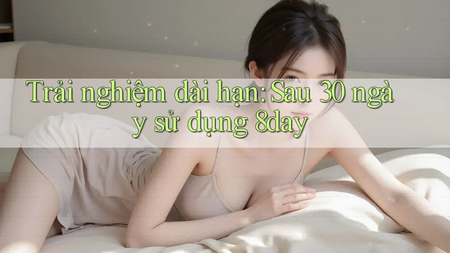 Trải nghiệm dài hạn: Sau 30 ngày sử dụng 8day