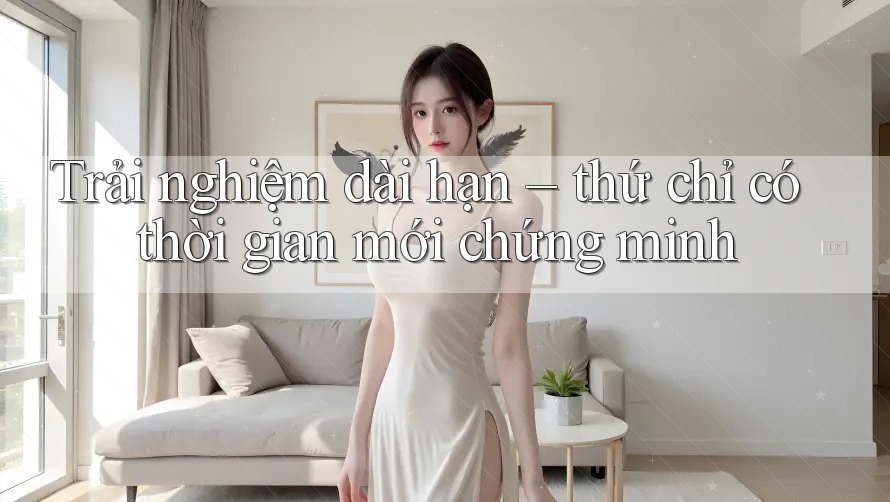 Trải nghiệm dài hạn – thứ chỉ có thời gian mới chứng minh