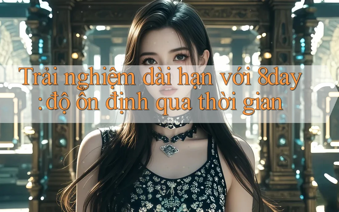 Trải nghiệm dài hạn với 8day: độ ổn định qua thời gian