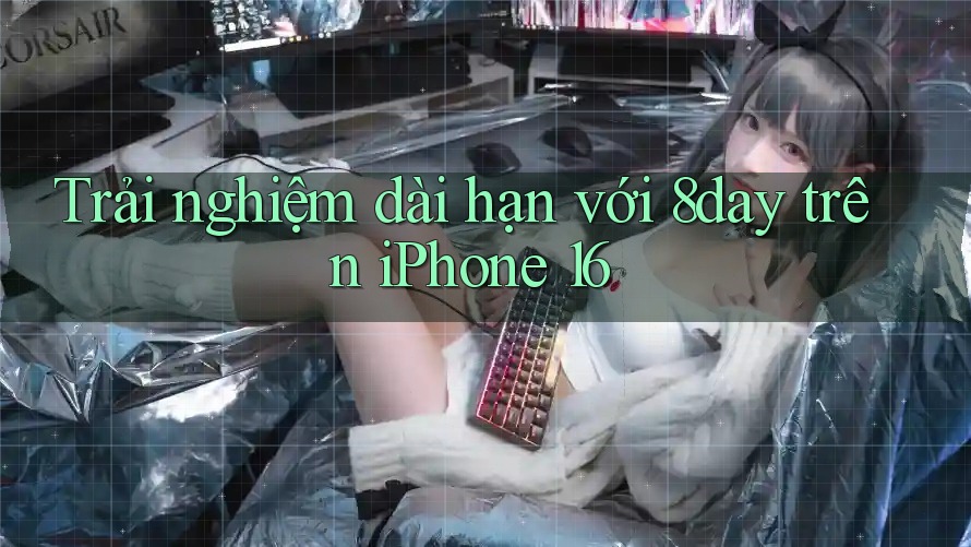 Trải nghiệm dài hạn với 8day trên iPhone 16 Trải nghiệm dài hạn với 8day trên iPhone 16
