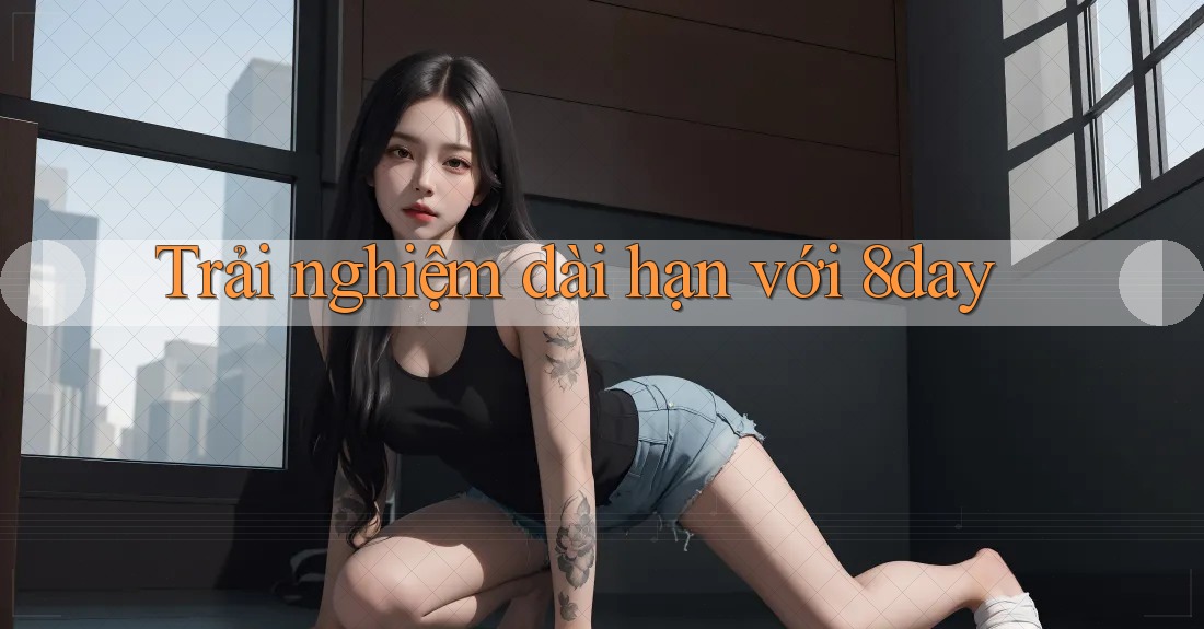 Trải nghiệm dài hạn với 8day