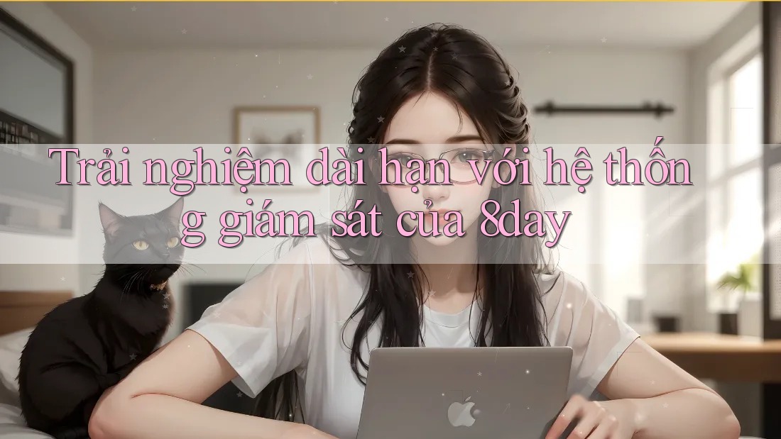 Trải nghiệm dài hạn với hệ thống giám sát của 8day Trải nghiệm dài hạn với hệ thống giám sát của 8day
