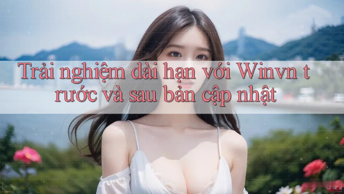 Trải nghiệm dài hạn với Winvn trước và sau bản cập nhật Trải nghiệm dài hạn với Winvn trước và sau bản cập nhật
