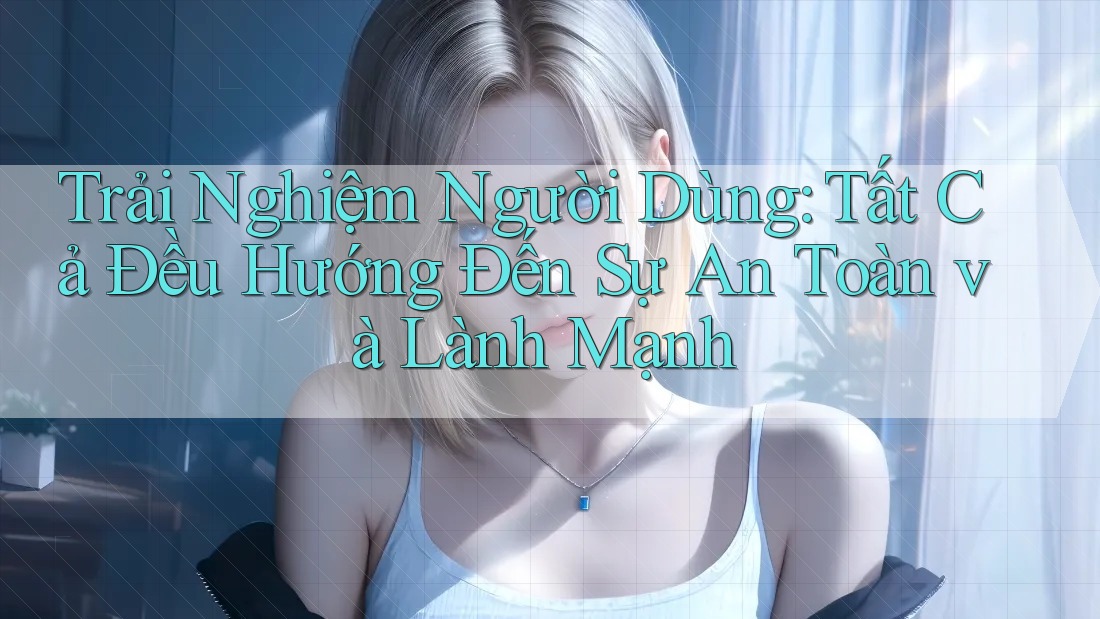Trải Nghiệm Người Dùng: Tất Cả Đều Hướng Đến Sự An Toàn và Lành Mạnh Trải Nghiệm Người Dùng: Tất Cả Đều Hướng Đến Sự An Toàn và Lành Mạnh