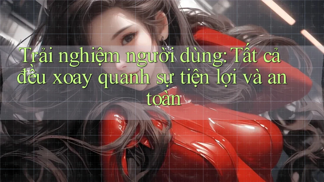 Trải nghiệm người dùng: Tất cả đều xoay quanh sự tiện lợi và an toàn Trải nghiệm người dùng: Tất cả đều xoay quanh sự tiện lợi và an toàn