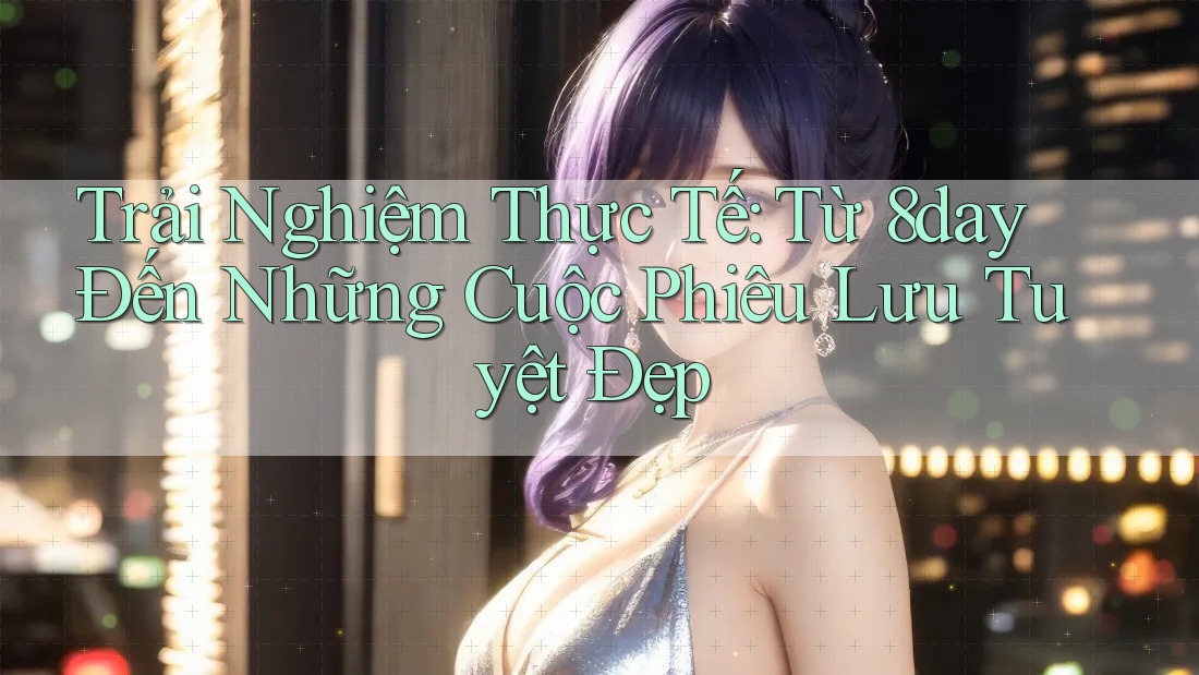 Trải Nghiệm Thực Tế: Từ 8day Đến Những Cuộc Phiêu Lưu Tuyệt Đẹp Trải Nghiệm Thực Tế: Từ 8day Đến Những Cuộc Phiêu Lưu Tuyệt Đẹp