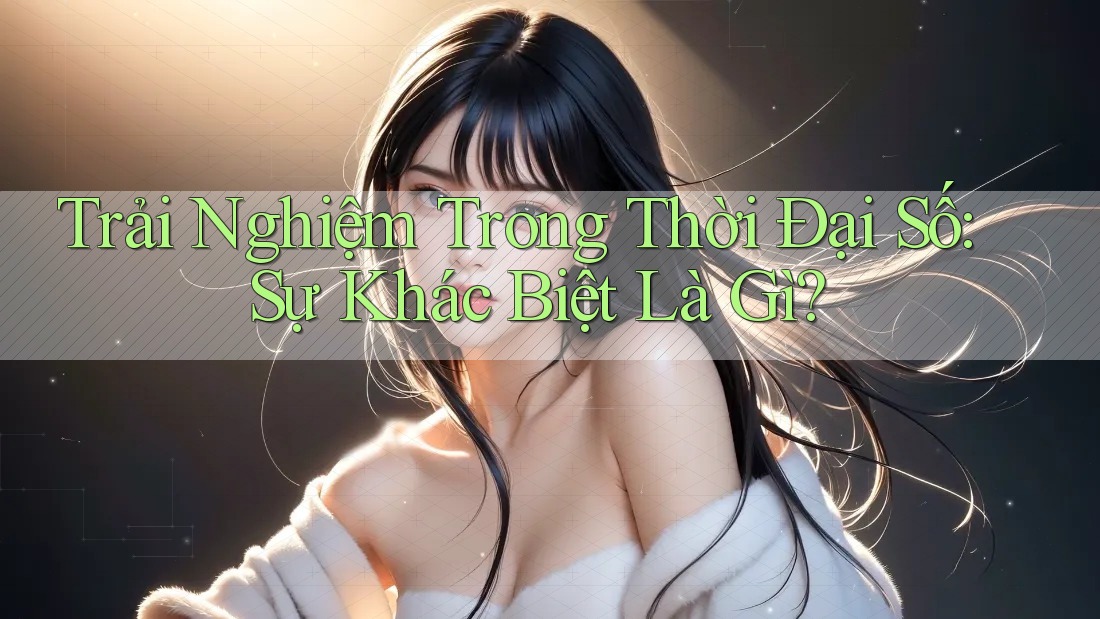 Trải Nghiệm Trong Thời Đại Số: Sự Khác Biệt Là Gì? Trải Nghiệm Trong Thời Đại Số: Sự Khác Biệt Là Gì?