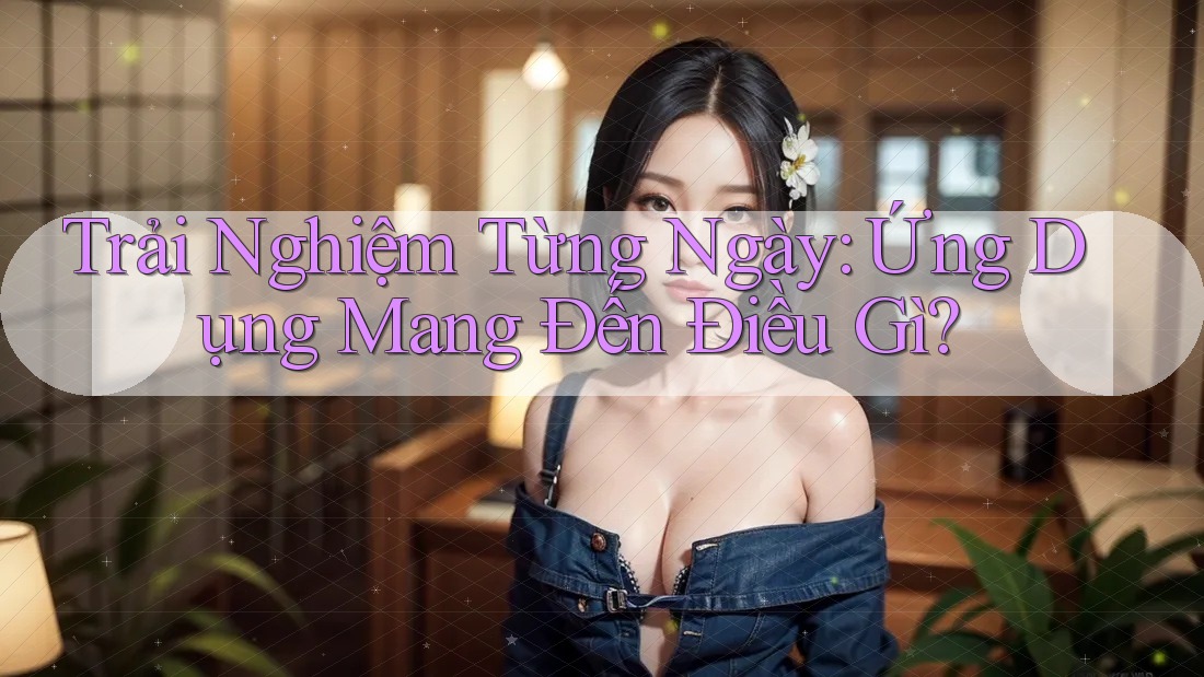Trải Nghiệm Từng Ngày: Ứng Dụng Mang Đến Điều Gì?