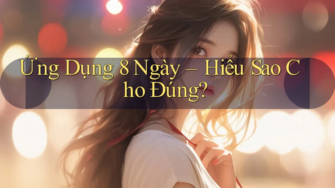 Ứng Dụng 8 Ngày – Hiểu Sao Cho Đúng? Ứng Dụng 8 Ngày – Hiểu Sao Cho Đúng?