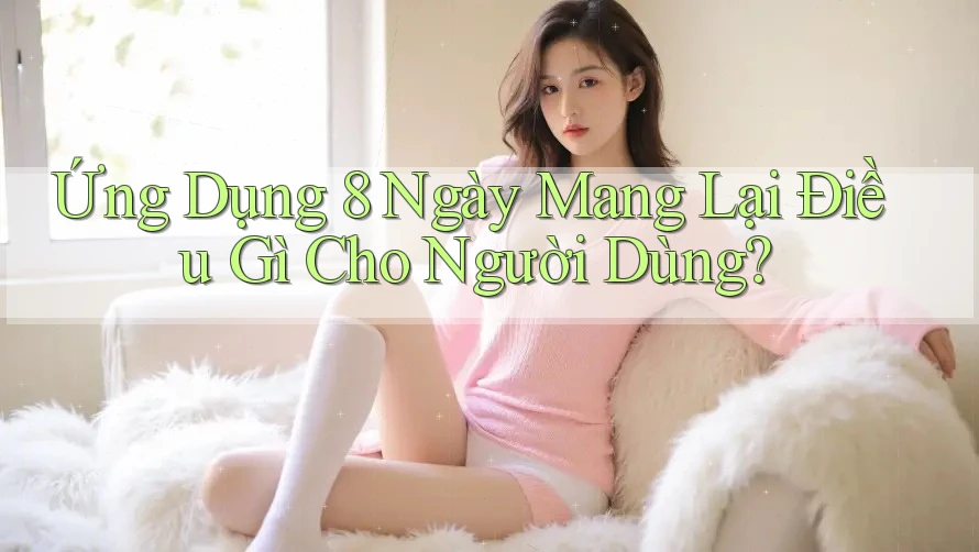 Ứng Dụng 8 Ngày Mang Lại Điều Gì Cho Người Dùng?