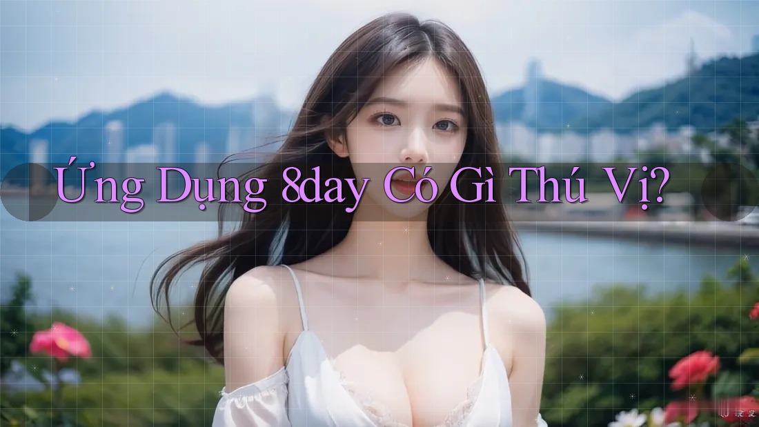 Ứng Dụng 8day Có Gì Thú Vị? Ứng Dụng 8day Có Gì Thú Vị?