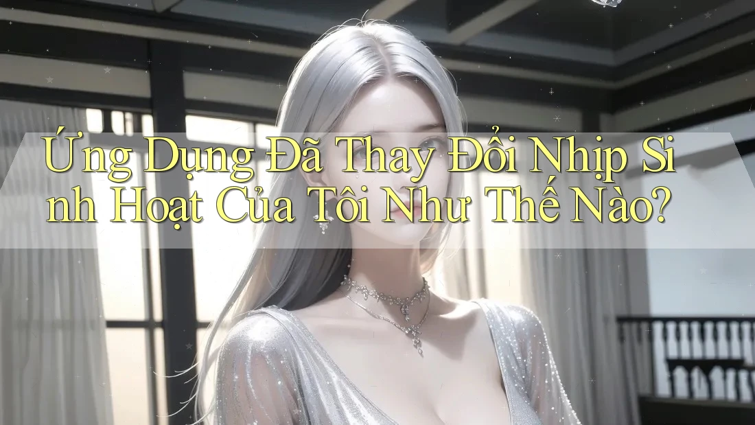 Ứng Dụng Đã Thay Đổi Nhịp Sinh Hoạt Của Tôi Như Thế Nào? Ứng Dụng Đã Thay Đổi Nhịp Sinh Hoạt Của Tôi Như Thế Nào?