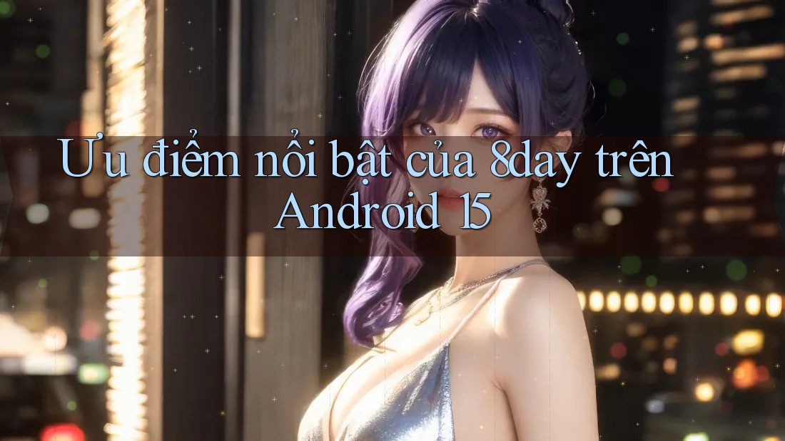 Ưu điểm nổi bật của 8day trên Android 15 Ưu điểm nổi bật của 8day trên Android 15