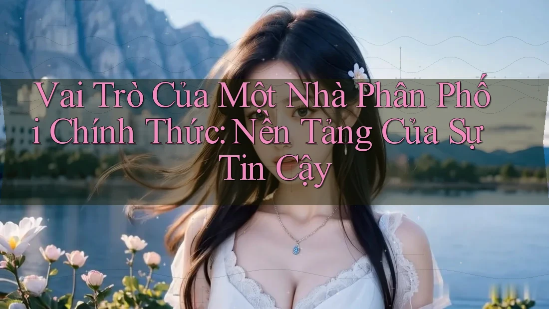 Vai Trò Của Một Nhà Phân Phối Chính Thức: Nền Tảng Của Sự Tin Cậy Vai Trò Của Một Nhà Phân Phối Chính Thức: Nền Tảng Của Sự Tin Cậy