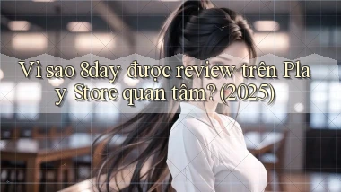 Vì sao 8day được review trên Play Store quan tâm (2025)