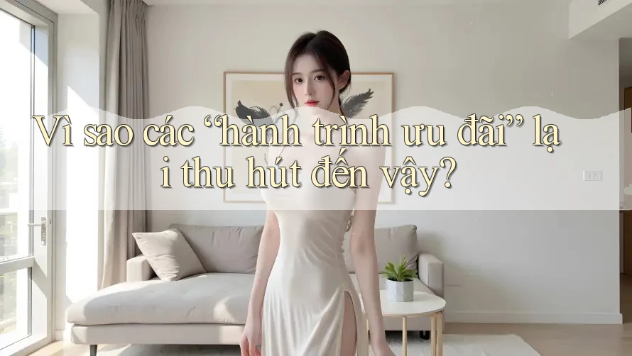 Vì sao các “hành trình ưu đãi” lại thu hút đến vậy? Vì sao các “hành trình ưu đãi” lại thu hút đến vậy?