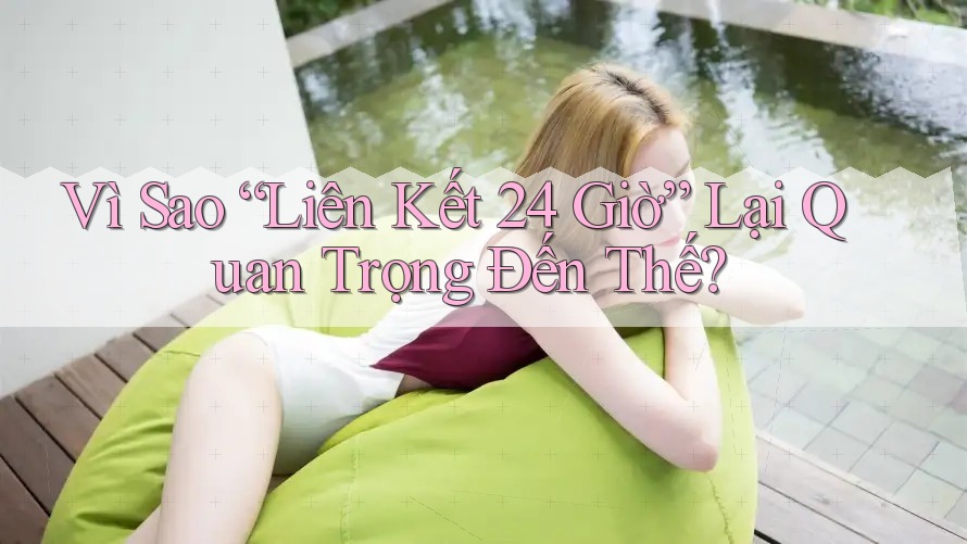 Vì Sao “Liên Kết 24 Giờ” Lại Quan Trọng Đến Thế?