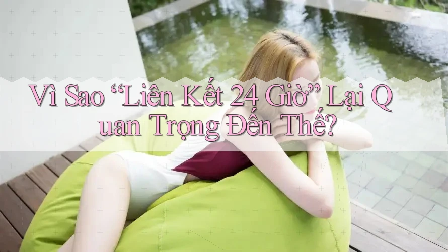 Vì Sao “Liên Kết 24 Giờ” Lại Quan Trọng Đến Thế?