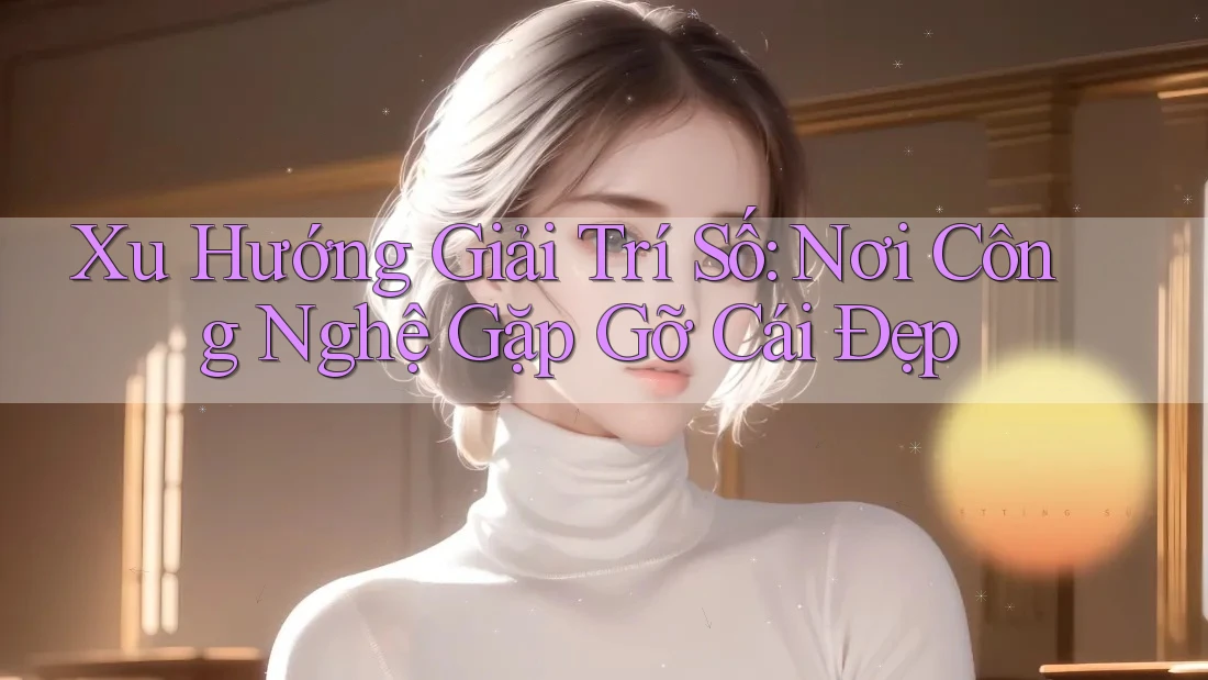 Xu Hướng Giải Trí Số: Nơi Công Nghệ Gặp Gỡ Cái Đẹp