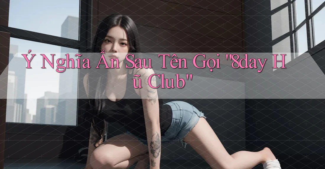 Ý Nghĩa Ẩn Sau Tên Gọi “8day Hũ Club”