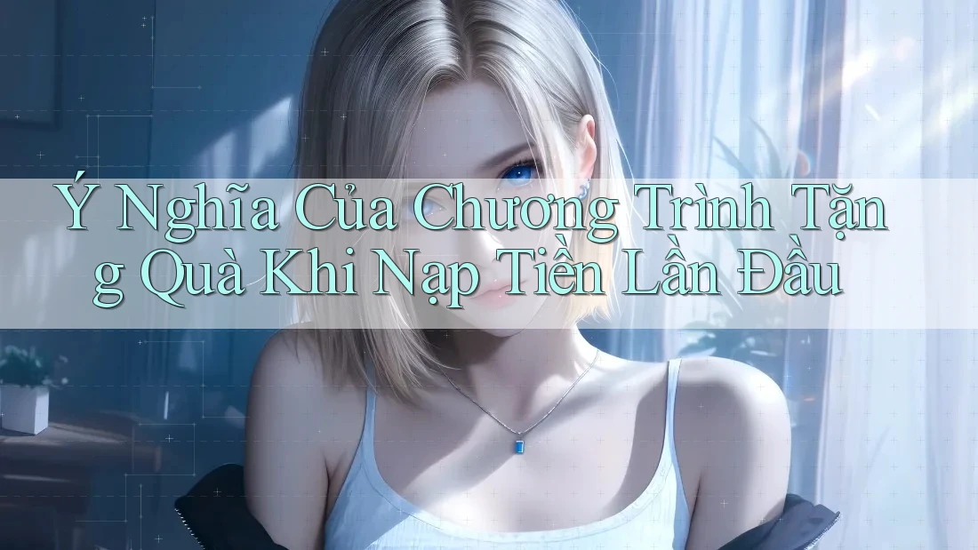 Ý Nghĩa Của Chương Trình Tặng Quà Khi Nạp Tiền Lần Đầu Ý Nghĩa Của Chương Trình Tặng Quà Khi Nạp Tiền Lần Đầu