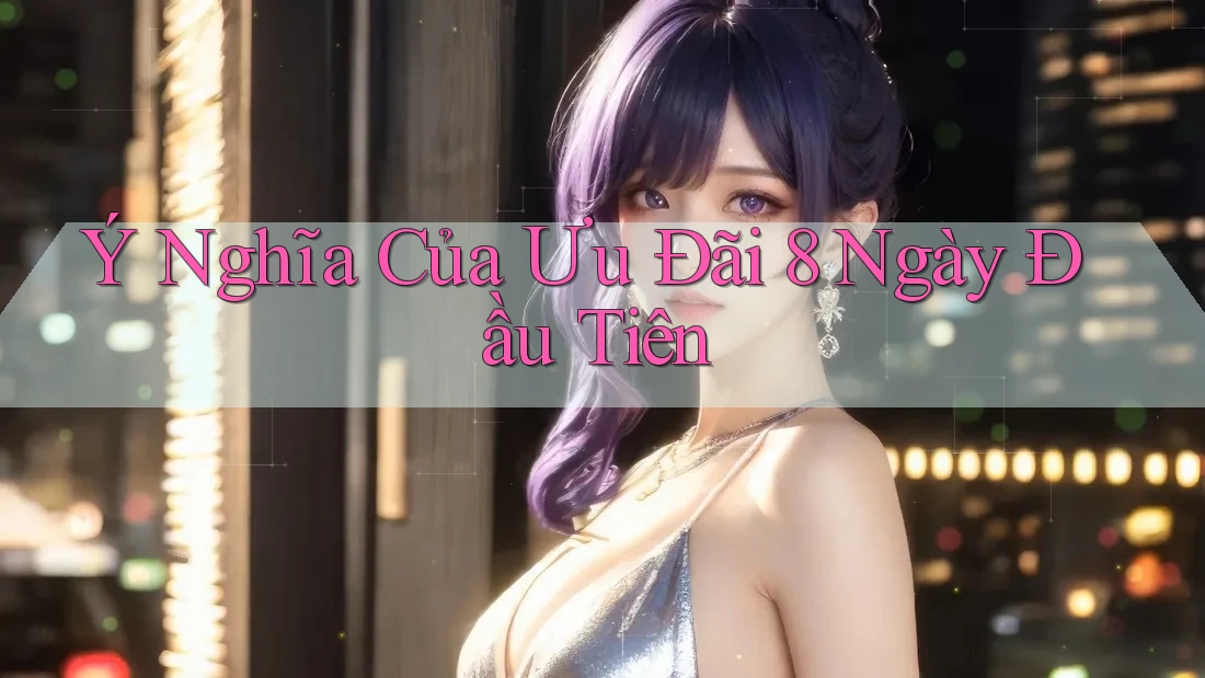 Ý Nghĩa Của Ưu Đãi 8 Ngày Đầu Tiên